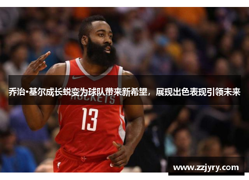 乔治·基尔成长蜕变为球队带来新希望，展现出色表现引领未来