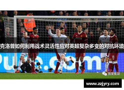 克洛普如何利用战术灵活性应对英超复杂多变的对抗环境