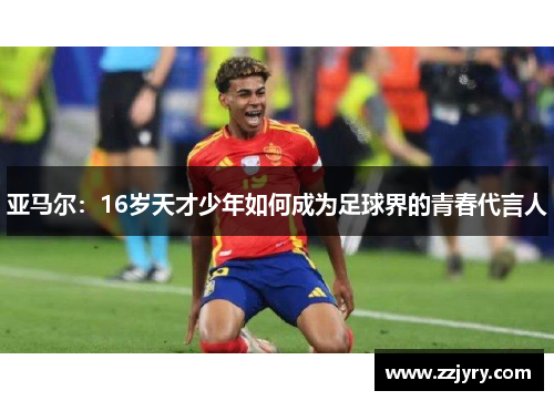 亚马尔：16岁天才少年如何成为足球界的青春代言人