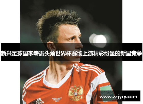 新兴足球国家崭露头角世界杯赛场上演精彩纷呈的新星竞争