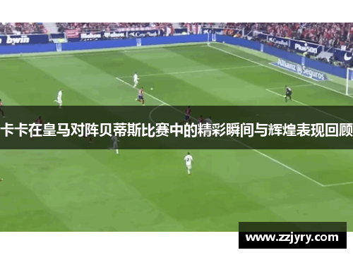 卡卡在皇马对阵贝蒂斯比赛中的精彩瞬间与辉煌表现回顾