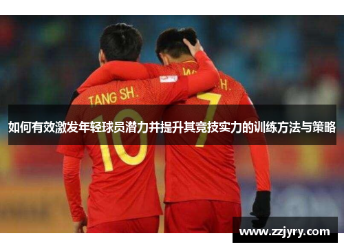 如何有效激发年轻球员潜力并提升其竞技实力的训练方法与策略