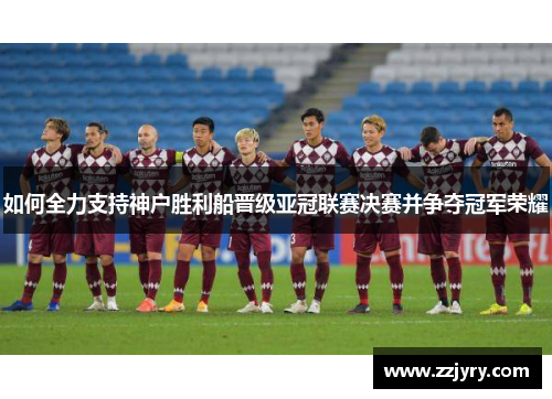 如何全力支持神户胜利船晋级亚冠联赛决赛并争夺冠军荣耀