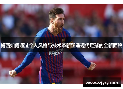 梅西如何通过个人风格与技术革新塑造现代足球的全新面貌