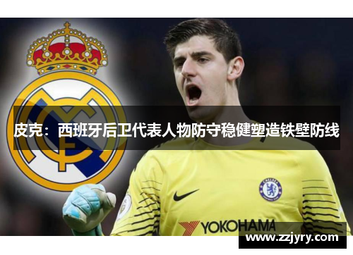 皮克：西班牙后卫代表人物防守稳健塑造铁壁防线