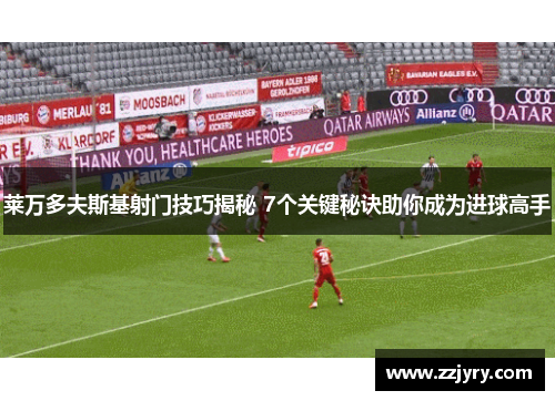 莱万多夫斯基射门技巧揭秘 7个关键秘诀助你成为进球高手