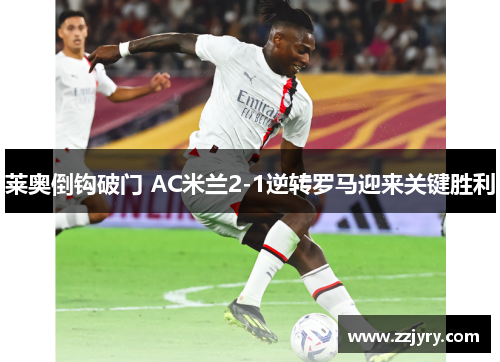 莱奥倒钩破门 AC米兰2-1逆转罗马迎来关键胜利