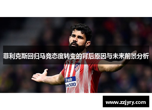 菲利克斯回归马竞态度转变的背后原因与未来前景分析