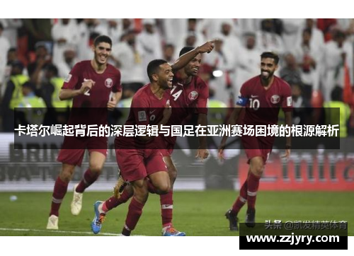 卡塔尔崛起背后的深层逻辑与国足在亚洲赛场困境的根源解析