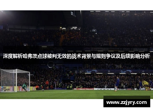 深度解析哈弗茨点球被判无效的战术背景与规则争议及后续影响分析