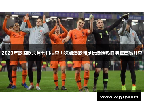 2023年欧国联六月七日揭幕再次点燃欧洲足坛激情热血沸腾震撼开幕