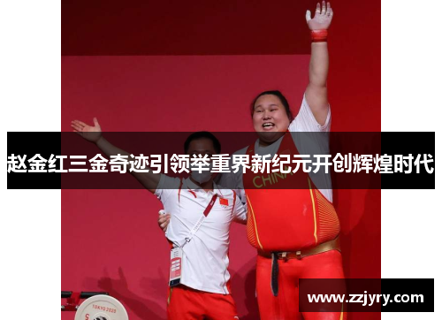 赵金红三金奇迹引领举重界新纪元开创辉煌时代