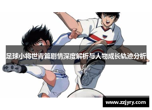 足球小将世青篇剧情深度解析与人物成长轨迹分析