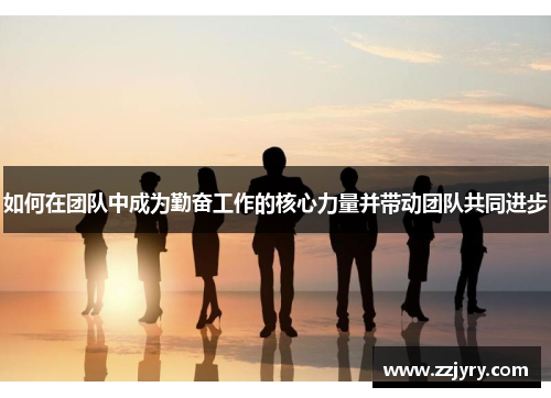 如何在团队中成为勤奋工作的核心力量并带动团队共同进步